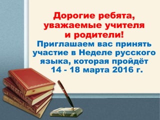 Дорогие ребята,
уважаемые учителя
и родители!
Приглашаем вас принять
участие в Неделе русского
языка, которая пройдёт
14 - 18 марта 2016 г.
 