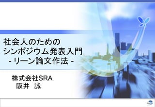 社会人のための
シンポジウム発表入門
- リーン論文作法 -
株式会社SRA
阪井 誠
 