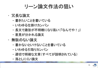 リーン論文作法の狙い
• 冗長な論文
– 書きたいことを書いている
– いわゆる仕掛けカンバン
– 長文で趣旨が不明瞭になり易い（「なんでや！」）
– 意見が分かれる論文
• 無駄のない論文
– 書かないといけないことを書いている
– いわゆる引取りカンバン
– 適切で明確な文章（すべてが説明されている）
– 落としにくい論文
16
 