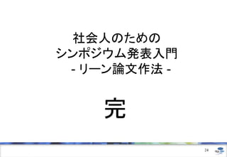 完
24
社会人のための
シンポジウム発表入門
- リーン論文作法 -
 