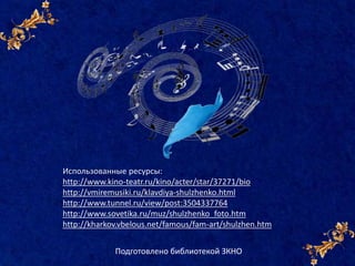 Использованные ресурсы:
http://www.kino-teatr.ru/kino/acter/star/37271/bio
http://vmiremusiki.ru/klavdiya-shulzhenko.html
http://www.tunnel.ru/view/post:3504337764
http://www.sovetika.ru/muz/shulzhenko_foto.htm
http://kharkov.vbelous.net/famous/fam-art/shulzhen.htm
Подготовлено библиотекой ЗКНО
 