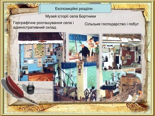 Географічне розташування села і
адміністративний склад.
Сільське господарство і побут
Музей історії села Бортники
Експозиційні розділи .
 