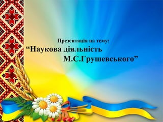 Презентація на тему:
“Наукова діяльність
М.С.Грушевського”
 