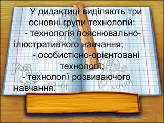 У дидактиці виділяють три
основні групи технологій:
- технологія пояснювально-
ілюстративного навчання;
- особистісно-орієнтовані
технології;
- технології розвиваючого
навчання.
 