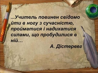 ...Учитель повинен свідомо
йти в ногу з сучасністю,
пройматися і надихатися
силами, що пробудилися в
ній…
А. Дістервег
 
