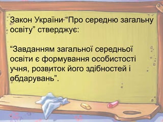 Закон України “Про середню загальну
освіту” стверджує:
“Завданням загальної середньої
освіти є формування особистості
учня, розвиток його здібностей і
обдарувань”.
 