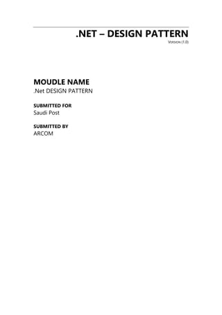 .NET – DESIGN PATTERN
VERSION (1.0)
MOUDLE NAME
.Net DESIGN PATTERN
SUBMITTED FOR
Saudi Post
SUBMITTED BY
ARCOM
 