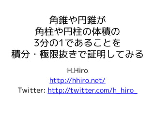 角錐や円錐が
角柱や円柱の体積の
3分の1であることを
積分・極限抜きで証明してみる
H.Hiro
http://hhiro.net/
Twitter: http://twitter.com/h_hiro_
 
