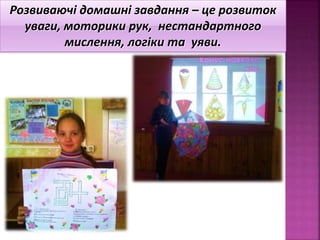 Розвиваючі домашні завдання – це розвиток
уваги, моторики рук, нестандартного
мислення, логіки та уяви.
 