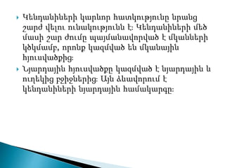  Կենդանիների կարևոր հատկությունը նրանց
շարժ վելու ունակությունն է։ Կենդանիների մեծ
մասի շար ժումը պայմանավորված է մկանների
կծկմամբ, որոնք կազմված են մկանային
հյուսվածքից։
 Նյարդային հյուսվածքը կազմված է նյարդային և
ուղեկից բջիջներից։ Այն ձևավորում է
կենդանիների նյարդային համակարգը։
 