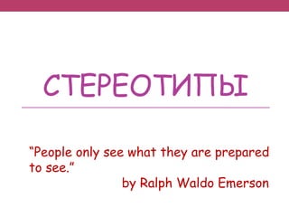 СТЕРЕОТИПЫ
“People only see what they are prepared
to see.”
by Ralph Waldo Emerson
 
