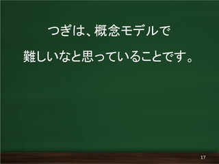 17
つぎは、概念モデルで
難しいなと思っていることです。
 