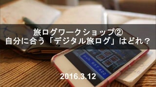 旅ログワークショップ②
自分に合う「デジタル旅ログ」はどれ？
2016.3.12
 