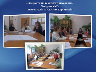 «Інтерактивнітехнологіївиховання»
Засідання МО
вихователівтакласних керівників
 