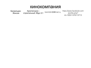 кинокомпания
Бисмильдин
Жансая
bismildin96@mail.ru
–Архитектурно
, -301строительный КҚұр
https://www.facebook.com
/profile.php?
id=100011378113713
 