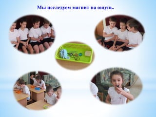 Мы исследуем магнит на ощупь.
 