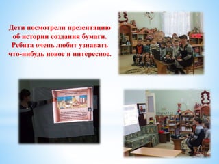 Дети посмотрели презентацию
об истории создания бумаги.
Ребята очень любят узнавать
что-нибудь новое и интересное.
 