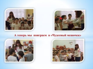 А теперь мы поиграем в «Чудесный мешочек»
 