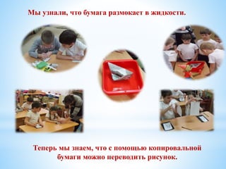 Мы узнали, что бумага размокает в жидкости.
Теперь мы знаем, что с помощью копировальной
бумаги можно переводить рисунок.
 