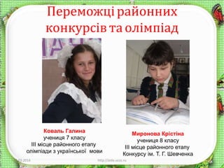 Переможцірайонних
конкурсівта олімпіад
12.03.2016 http://aida.ucoz.ru 11
Коваль Галина
учениця 7 класу
ІІІ місце районного етапу
олімпіади з української мови
Миронова Крістіна
учениця 8 класу
ІІІ місце районного етапу
Конкурсу ім. Т. Г. Шевченка
 