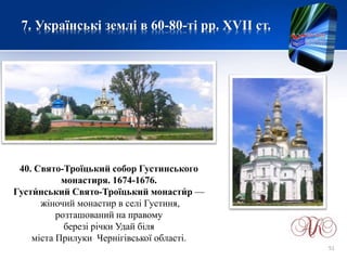 7. Українські землі в 60-80-ті рр. XVІІ ст.
40. Свято-Троїцький собор Густинського
монастиря. 1674-1676.
Густи́ нський Свято-Троїцький монасти́ р —
жіночий монастир в селі Густиня,
розташований на правому
березі річки Удай біля
міста Прилуки Чернігівської області.
51
 