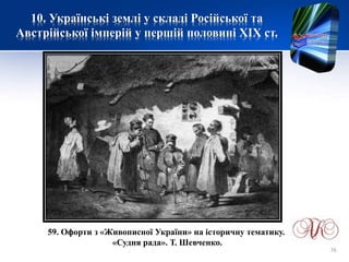 10. Українські землі у складі Російської та
Австрійської імперій у першій половині XІХ ст.
59. Офорти з «Живописної України» на історичну тематику.
«Судня рада». Т. Шевченко.
76
 