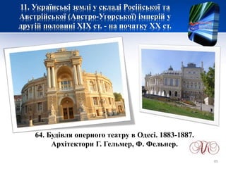 11. Українські землі у складі Російської та
Австрійської (Австро-Угорської) імперій у
другій половині XІХ ст. - на початку ХХ ст.
64. Будівля оперного театру в Одесі. 1883-1887.
Архітектори Г. Гельмер, Ф. Фельнер.
85
 