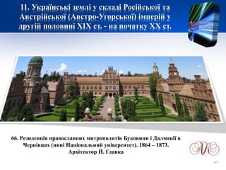 11. Українські землі у складі Російської та
Австрійської (Австро-Угорської) імперій у
другій половині XІХ ст. - на початку ХХ ст.
66. Резиденція православних митрополитів Буковини і Далмації в
Чернівцях (нині Національний університет). 1864 – 1873.
Архітектор Й. Главка
87
 