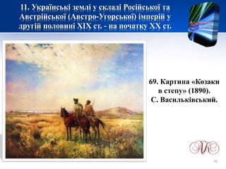 11. Українські землі у складі Російської та
Австрійської (Австро-Угорської) імперій у
другій половині XІХ ст. - на початку ХХ ст.
69. Картина «Козаки
в степу» (1890).
С. Васильківський.
91
 