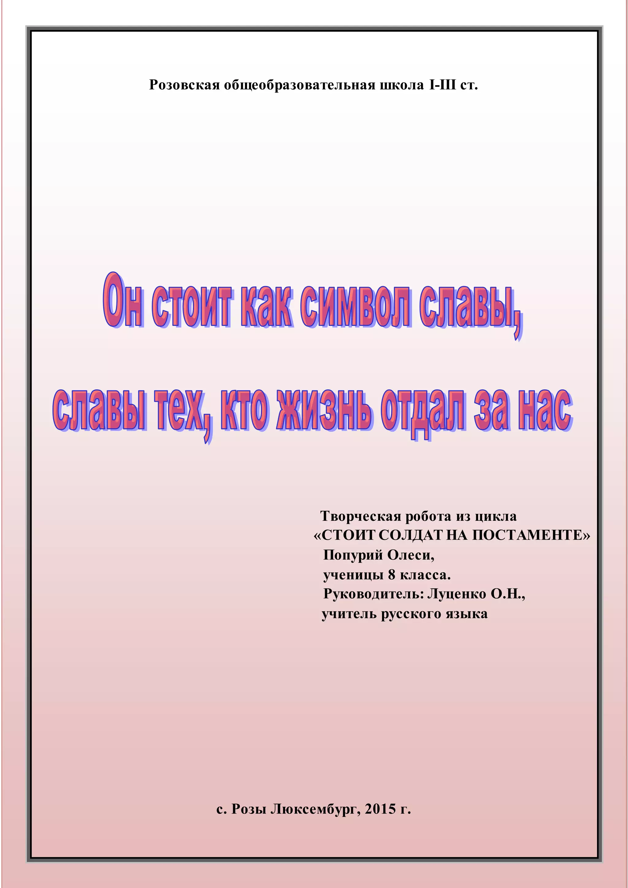 Розовская общеобразовательная школа І-ІІІ ст.
Творческая робота из цикла
«СТОИТ СОЛДАТ НА ПОСТАМЕНТЕ»
Попурий Олеси,
ученицы 8 класса.
Руководитель: Луценко О.Н.,
учитель русского языка
с. Розы Люксембург, 2015 г.
 