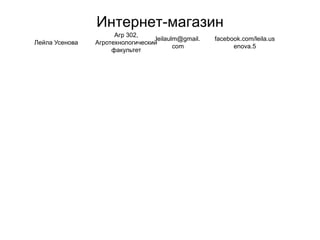 Интернет-магазин
Лейла Усенова
Агр 302,
Агротехнологический
факультет
leilaulm@gmail.
com
facebook.com/leila.us
enova.5
 