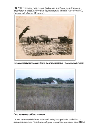 В 1930, голодном году, семья Турбаевыхперебирается в Донбасс и
поселяется в селе Каменоватка, Буденновского района(Новоазовский),
Сталинской области(Донецкая).
Сельскохозяйственныеработыв с. Каменоваткав послевоенные годы
Исчезающее село Каменоватка
Саша был образованным юношейи сразустал работать учетчиком в
племсовхозеимени Розы Люксембург, авскоребыл призван в ряды РККА.
 
