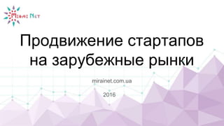 Продвижение стартапов
на зарубежные рынки
mirainet.com.ua
2016
 