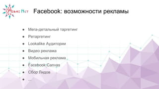 Facebook: возможности рекламы
● Мега-детальный таргетинг
● Ретаргетинг
● Lookalike Аудитории
● Видео реклама
● Мобильная реклама
● Facebook Canvas
● Сбор Лидов
● ...
 