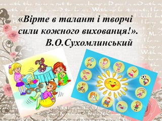 «Вірте в талант і творчі
сили кожного вихованця!».
В.О.Сухомлинський
 
