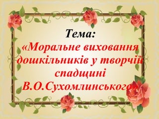 Тема:
«Моральне виховання
дошкільників у творчій
спадщині
В.О.Сухомлинського»
Тема:
«Моральне виховання
дошкільників у творчій
спадщині
В.О.Сухомлинського»
 
