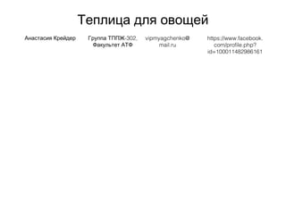 Теплица для овощей
Анастасия Крейдер -302,Группа ТППЖ
Факультет АТФ
vipmyagchenko@
mail.ru
https://www.facebook.
com/profile.php?
id=100011482986161
 