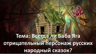 Тема: Всегда ли Баба Яга
отрицательный персонаж русских
народный сказок?
 