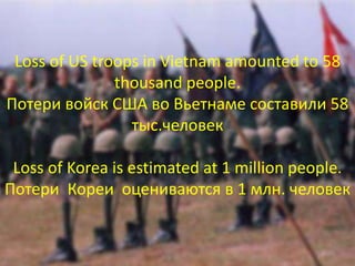 Loss of US troops in Vietnam amounted to 58
thousand people.
Потери войск США во Вьетнаме составили 58
тыс.человек
Loss of Korea is estimated at 1 million people.
Потери Кореи оценивaются в 1 млн. человек
 