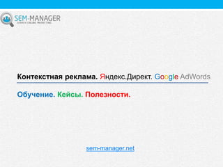 sem-manager.net
Контекстная реклама. Яндекс.Директ. Google AdWords
Обучение. Кейсы. Полезности.
 