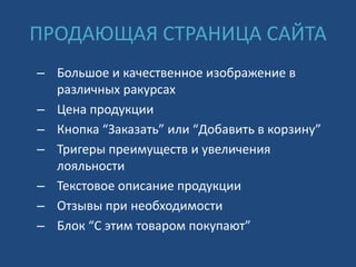 ПРОДАЮЩАЯ СТРАНИЦА САЙТА
– Большое и качественное изображение в
различных ракурсах
– Цена продукции
– Кнопка “Заказать” или “Добавить в корзину”
– Тригеры преимуществ и увеличения
лояльности
– Текстовое описание продукции
– Отзывы при необходимости
– Блок “С этим товаром покупают”
 