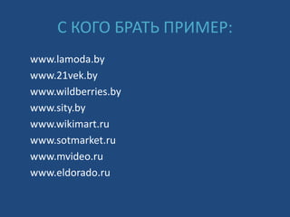 С КОГО БРАТЬ ПРИМЕР:
www.lamoda.by
www.21vek.by
www.wildberries.by
www.sity.by
www.wikimart.ru
www.sotmarket.ru
www.mvideo.ru
www.eldorado.ru
 