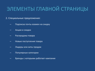 ЭЛЕМЕНТЫ ГЛАВНОЙ СТРАНИЦЫ
2. Специальные предложения:
– Подписка почты взамен на скидку
– Акции и скидки
– Распродажа товара
– Новые поступления товара
– Лидеры или хиты продаж
– Популярные категории
– Бренды с которыми работает кампания
 