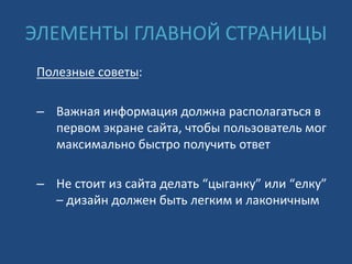 ЭЛЕМЕНТЫ ГЛАВНОЙ СТРАНИЦЫ
Полезные советы:
– Важная информация должна располагаться в
первом экране сайта, чтобы пользователь мог
максимально быстро получить ответ
– Не стоит из сайта делать “цыганку” или “елку”
– дизайн должен быть легким и лаконичным
 