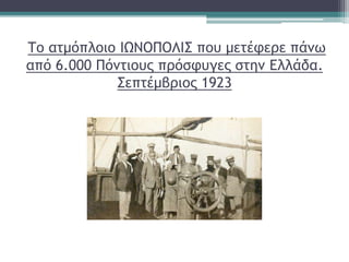 Το ατμόπλοιο ΙΩΝΟΠΟΛΙΣ που μετέφερε πάνω
από 6.000 Πόντιους πρόσφυγες στην Ελλάδα.
Σεπτέμβριος 1923
 