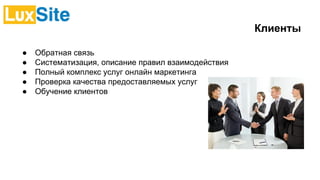 Клиенты
● Обратная связь
● Систематизация, описание правил взаимодействия
● Полный комплекс услуг онлайн маркетинга
● Проверка качества предоставляемых услуг
● Обучение клиентов
 
