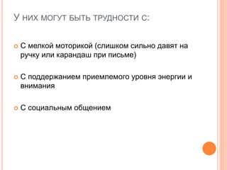 У НИХ МОГУТ БЫТЬ ТРУДНОСТИ С:
 С мелкой моторикой (слишком сильно давят на
ручку или карандаш при письме)
 С поддержанием приемлемого уровня энергии и
внимания
 С социальным общением
 