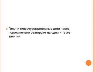  Гипо- и гиперчувствительные дети часто
положительно реагируют на одни и те же
занятия
 