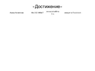 « »Достижение
Азиза Ахметова -302.Мс ММиТ
wwwazeka@ma
il.ru
Facebookэккаунт в
 