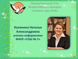 http://linda6035.ucoz.ru/
Муниципальный этап
Всероссийского конкурса
«Учитель года 2016»
Калинина Наталья
Александровна
учитель информатики
МАОУ «СОШ № 2»
 